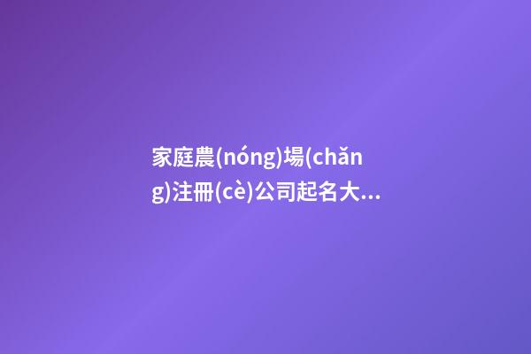 家庭農(nóng)場(chǎng)注冊(cè)公司起名大全 寓意好的農(nóng)產(chǎn)品公司名字,起名之家-第1張-公司起名-玄機(jī)派